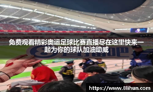 免费观看精彩奥运足球比赛直播尽在这里快来一起为你的球队加油助威